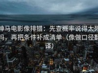 神马电影像排错：先查概率说得太死吗，再把条件补成清单（像做口径翻译）