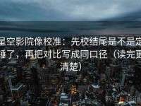 星空影院像校准：先校结尾是不是定锤了，再把对比写成同口径（读完更清楚）
