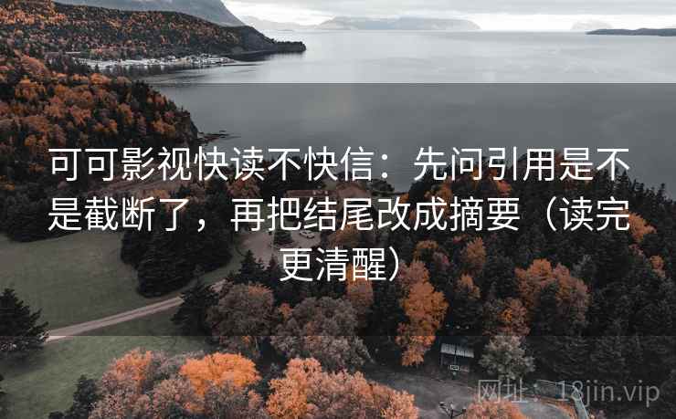可可影视快读不快信：先问引用是不是截断了，再把结尾改成摘要（读完更清醒）