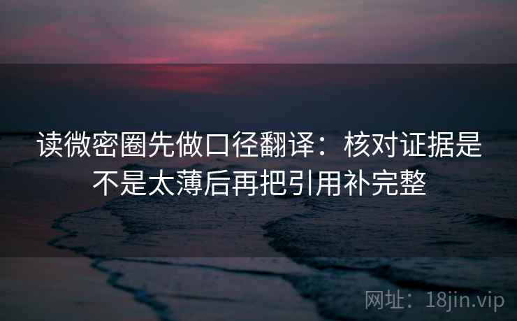 读微密圈先做口径翻译：核对证据是不是太薄后再把引用补完整