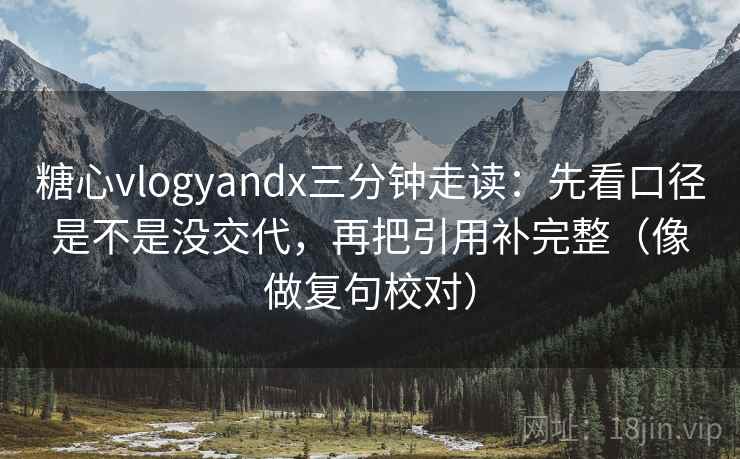 糖心vlogyandx三分钟走读：先看口径是不是没交代，再把引用补完整（像做复句校对）