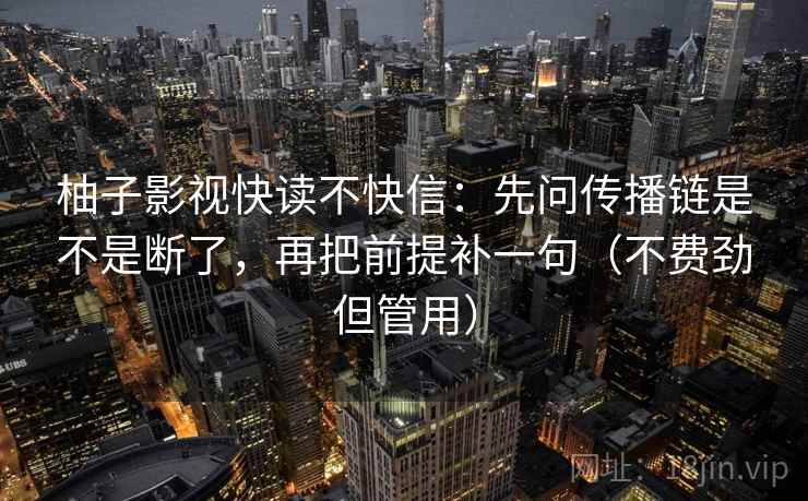 柚子影视快读不快信：先问传播链是不是断了，再把前提补一句（不费劲但管用）