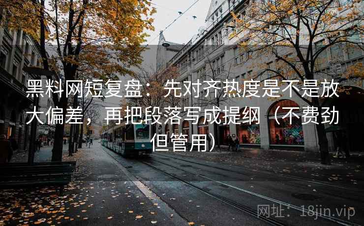 黑料网短复盘：先对齐热度是不是放大偏差，再把段落写成提纲（不费劲但管用）