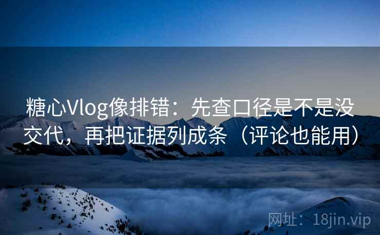 糖心Vlog像排错：先查口径是不是没交代，再把证据列成条（评论也能用）