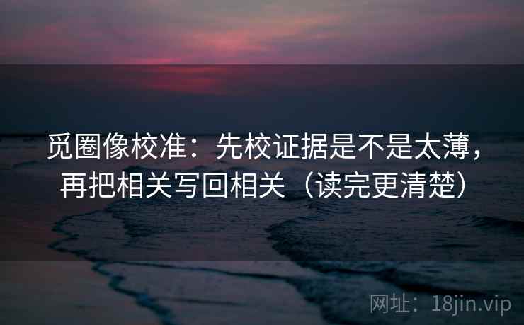 觅圈像校准：先校证据是不是太薄，再把相关写回相关（读完更清楚）