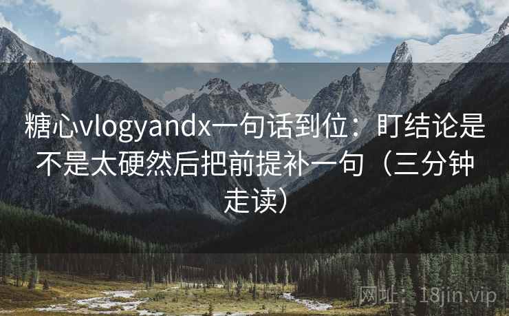 糖心vlogyandx一句话到位：盯结论是不是太硬然后把前提补一句（三分钟走读）