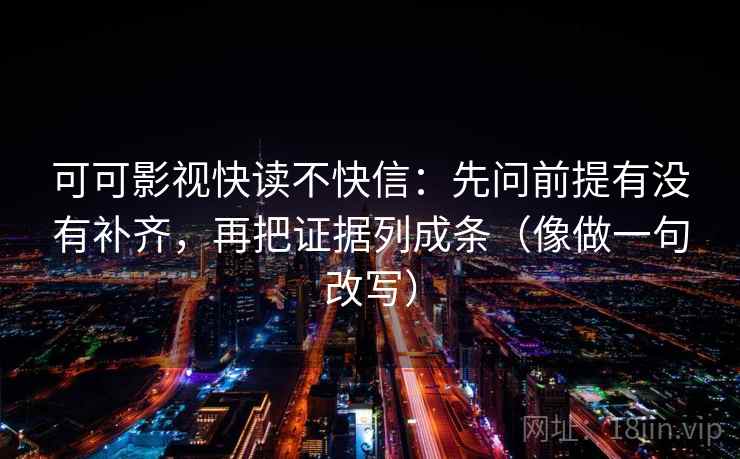 可可影视快读不快信：先问前提有没有补齐，再把证据列成条（像做一句改写）