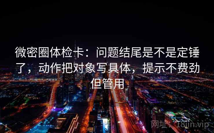 微密圈体检卡：问题结尾是不是定锤了，动作把对象写具体，提示不费劲但管用