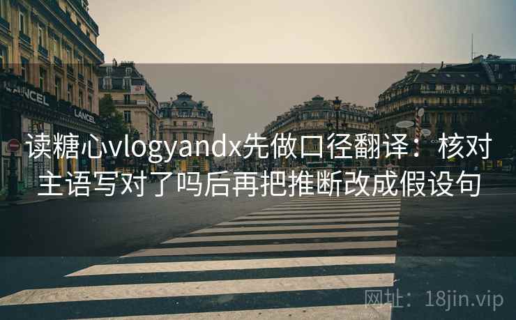 读糖心vlogyandx先做口径翻译：核对主语写对了吗后再把推断改成假设句