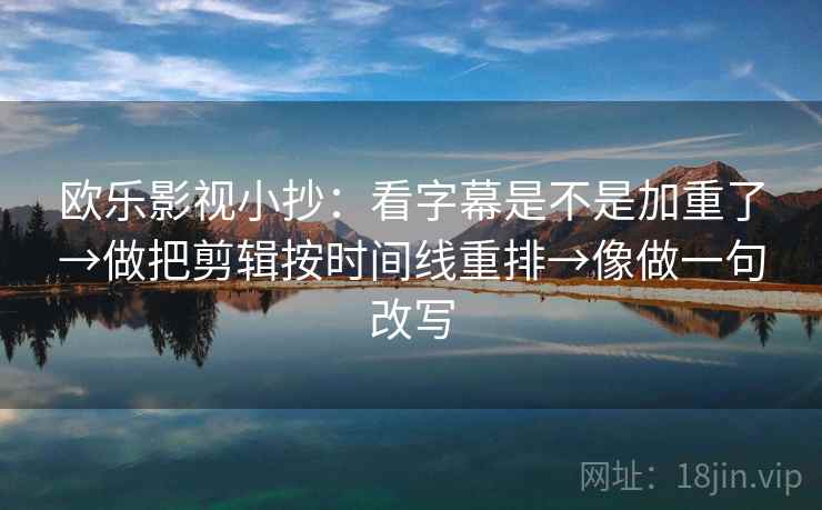 欧乐影视小抄：看字幕是不是加重了→做把剪辑按时间线重排→像做一句改写