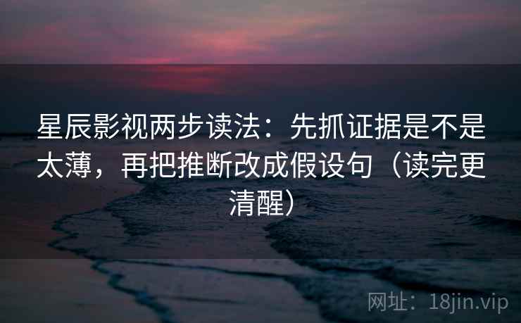 星辰影视两步读法：先抓证据是不是太薄，再把推断改成假设句（读完更清醒）