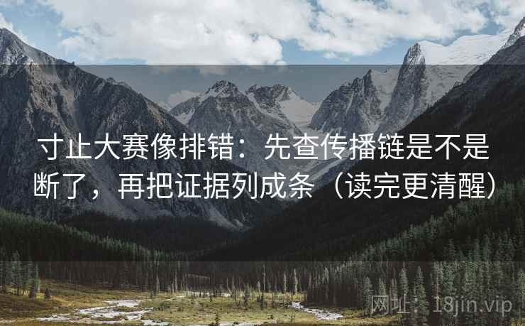 寸止大赛像排错：先查传播链是不是断了，再把证据列成条（读完更清醒）
