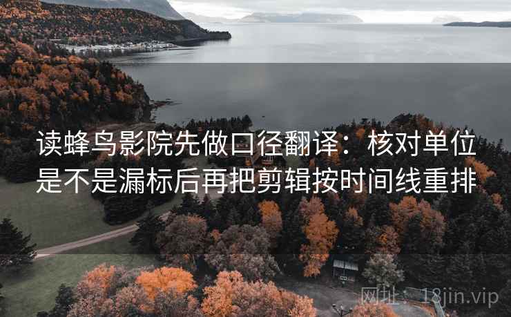 读蜂鸟影院先做口径翻译：核对单位是不是漏标后再把剪辑按时间线重排