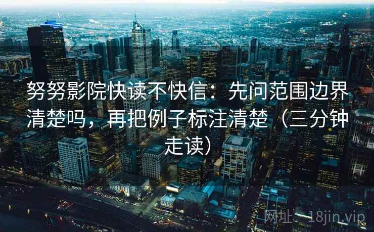 努努影院快读不快信：先问范围边界清楚吗，再把例子标注清楚（三分钟走读）