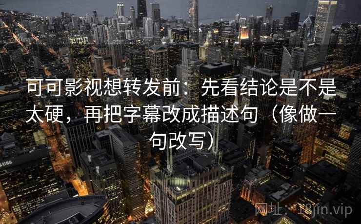可可影视想转发前：先看结论是不是太硬，再把字幕改成描述句（像做一句改写）