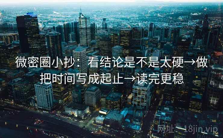 微密圈小抄：看结论是不是太硬→做把时间写成起止→读完更稳