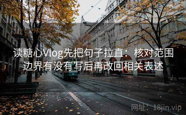 读糖心Vlog先把句子拉直：核对范围边界有没有写后再改回相关表述