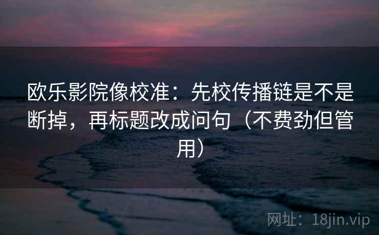 欧乐影院像校准：先校传播链是不是断掉，再标题改成问句（不费劲但管用）