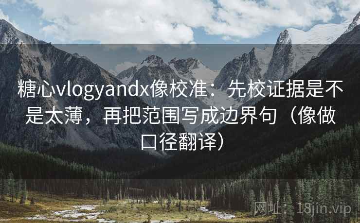 糖心vlogyandx像校准：先校证据是不是太薄，再把范围写成边界句（像做口径翻译）