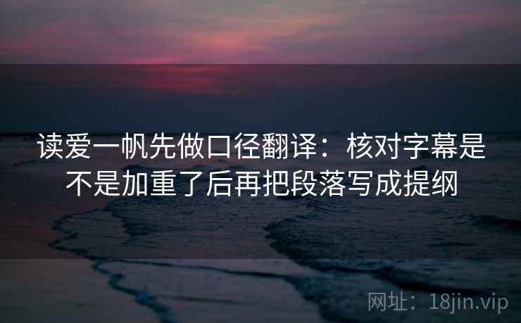 读爱一帆先做口径翻译：核对字幕是不是加重了后再把段落写成提纲
