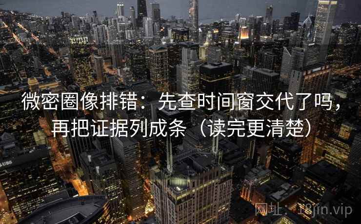 微密圈像排错：先查时间窗交代了吗，再把证据列成条（读完更清楚）
