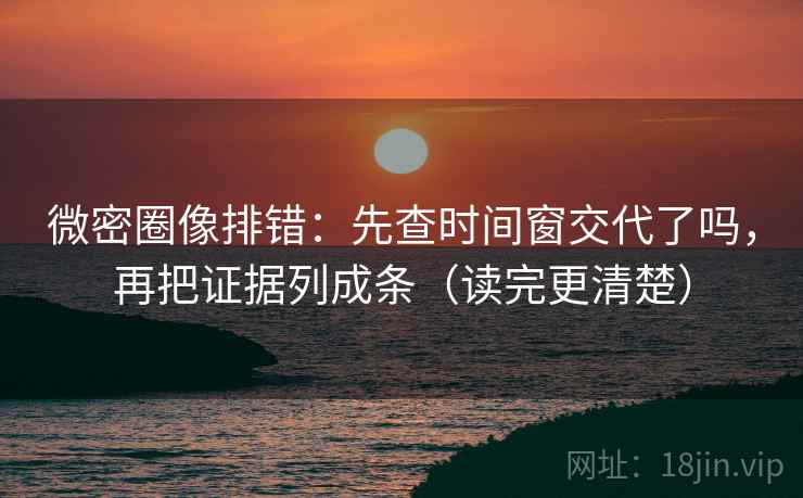 微密圈像排错：先查时间窗交代了吗，再把证据列成条（读完更清楚）