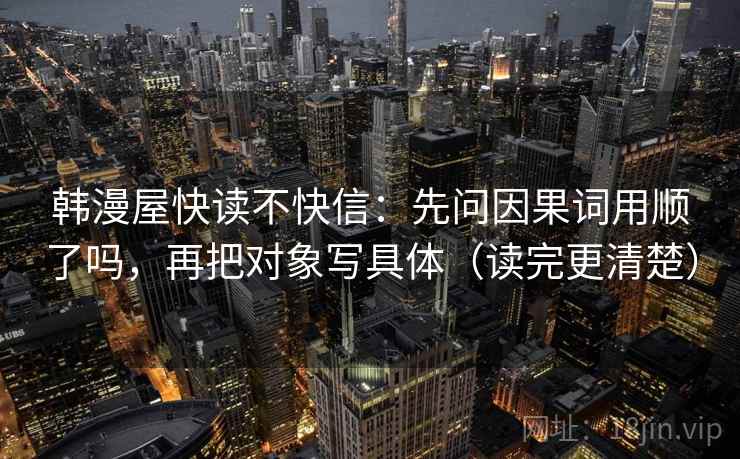 韩漫屋快读不快信：先问因果词用顺了吗，再把对象写具体（读完更清楚）