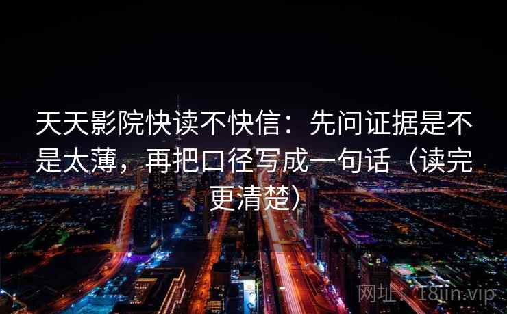 天天影院快读不快信：先问证据是不是太薄，再把口径写成一句话（读完更清楚）