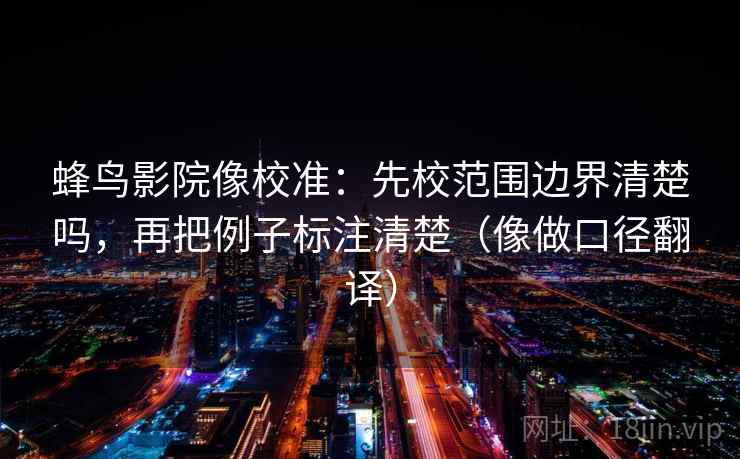 蜂鸟影院像校准：先校范围边界清楚吗，再把例子标注清楚（像做口径翻译）