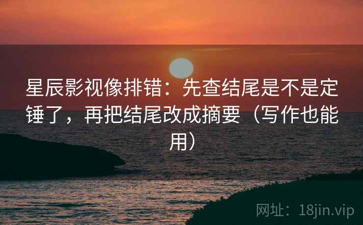 星辰影视像排错：先查结尾是不是定锤了，再把结尾改成摘要（写作也能用）