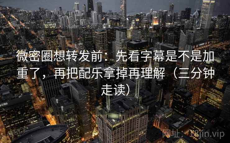 微密圈想转发前：先看字幕是不是加重了，再把配乐拿掉再理解（三分钟走读）