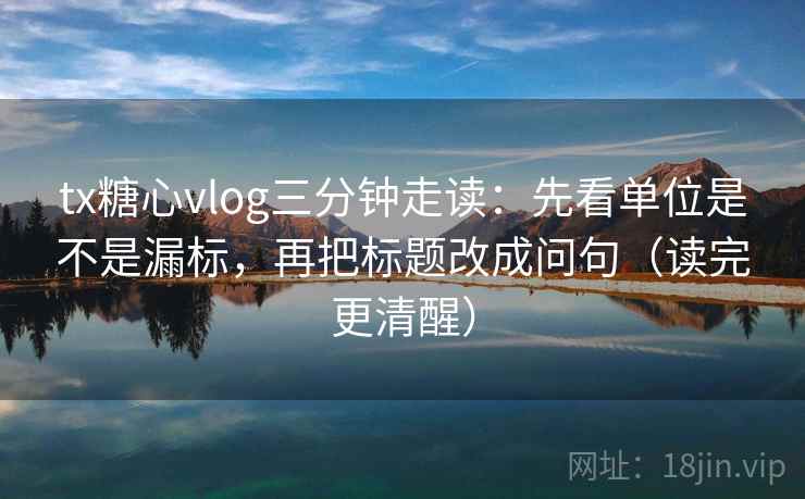 tx糖心vlog三分钟走读：先看单位是不是漏标，再把标题改成问句（读完更清醒）