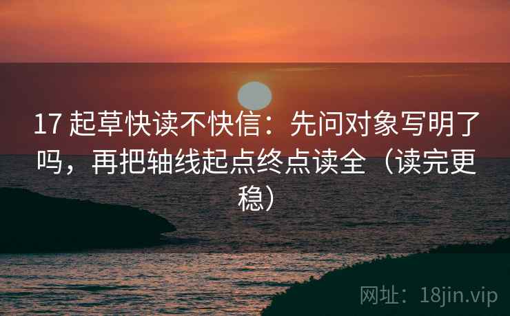 17 起草快读不快信：先问对象写明了吗，再把轴线起点终点读全（读完更稳）
