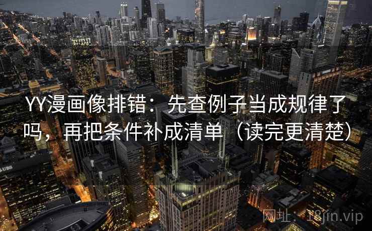 YY漫画像排错：先查例子当成规律了吗，再把条件补成清单（读完更清楚）