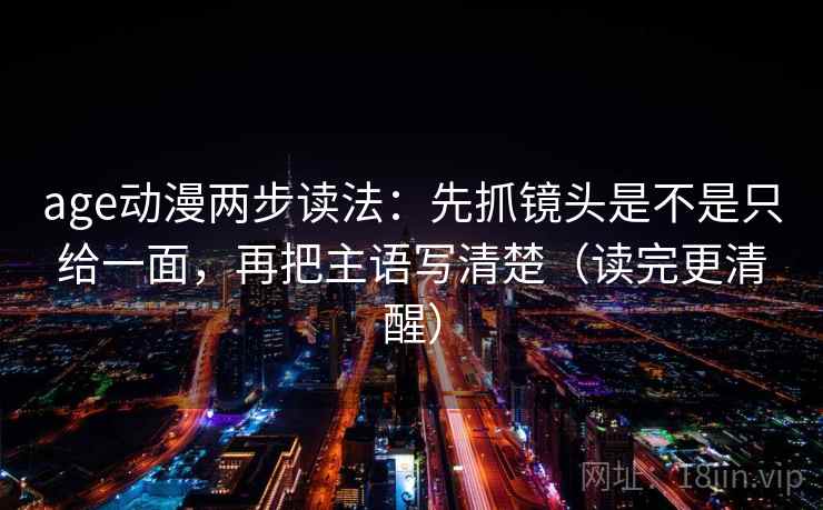 age动漫两步读法：先抓镜头是不是只给一面，再把主语写清楚（读完更清醒）