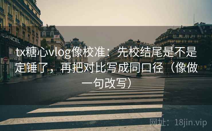 tx糖心vlog像校准：先校结尾是不是定锤了，再把对比写成同口径（像做一句改写）
