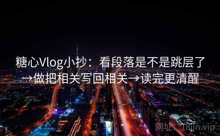 糖心Vlog小抄：看段落是不是跳层了→做把相关写回相关→读完更清醒