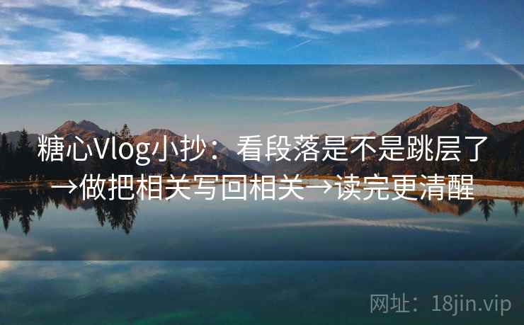 糖心Vlog小抄：看段落是不是跳层了→做把相关写回相关→读完更清醒