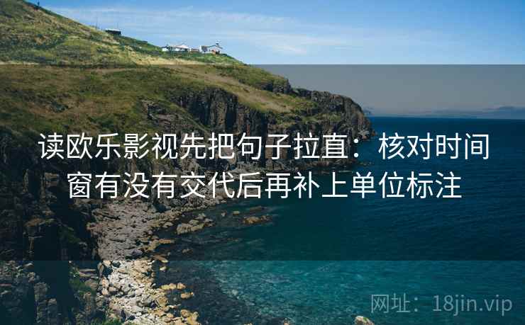 读欧乐影视先把句子拉直：核对时间窗有没有交代后再补上单位标注