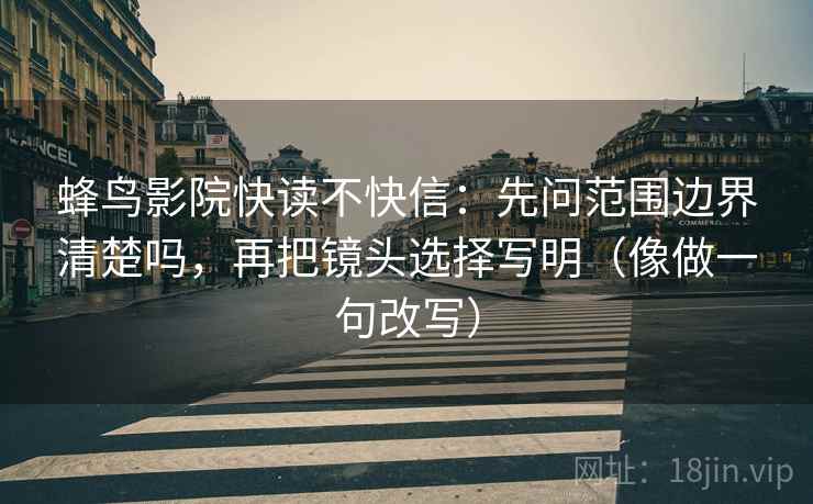 蜂鸟影院快读不快信：先问范围边界清楚吗，再把镜头选择写明（像做一句改写）
