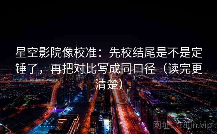 星空影院像校准：先校结尾是不是定锤了，再把对比写成同口径（读完更清楚）
