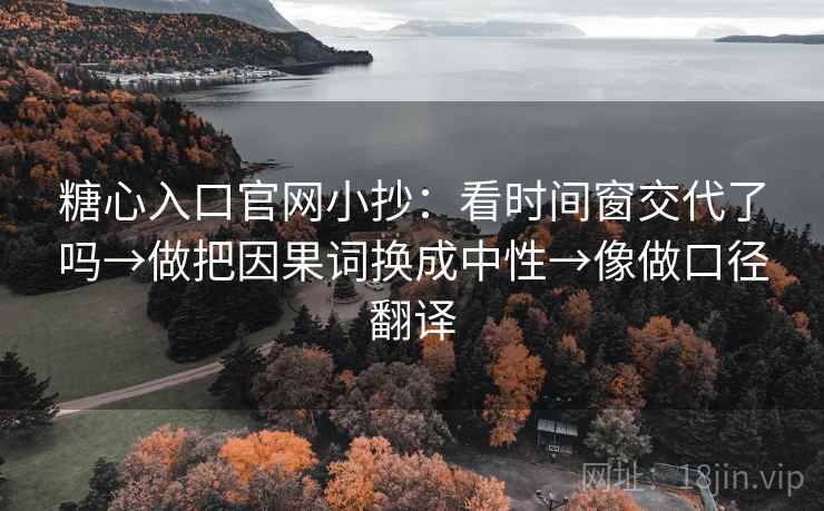糖心入口官网小抄：看时间窗交代了吗→做把因果词换成中性→像做口径翻译