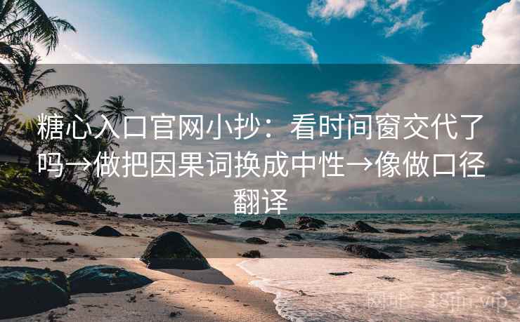 糖心入口官网小抄：看时间窗交代了吗→做把因果词换成中性→像做口径翻译