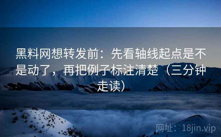 黑料网想转发前：先看轴线起点是不是动了，再把例子标注清楚（三分钟走读）