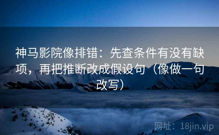 神马影院像排错：先查条件有没有缺项，再把推断改成假设句（像做一句改写）