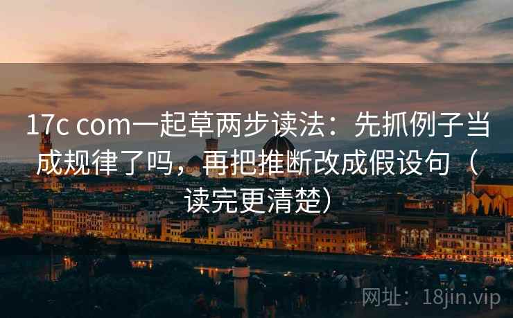 17c com一起草两步读法：先抓例子当成规律了吗，再把推断改成假设句（读完更清楚）