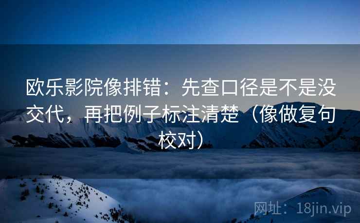 欧乐影院像排错：先查口径是不是没交代，再把例子标注清楚（像做复句校对）