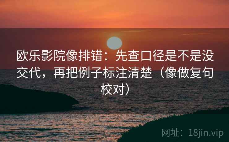 欧乐影院像排错：先查口径是不是没交代，再把例子标注清楚（像做复句校对）