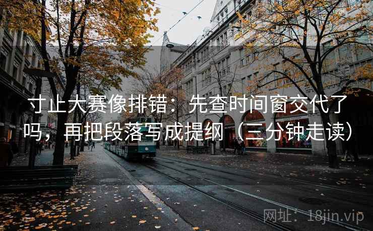 寸止大赛像排错：先查时间窗交代了吗，再把段落写成提纲（三分钟走读）