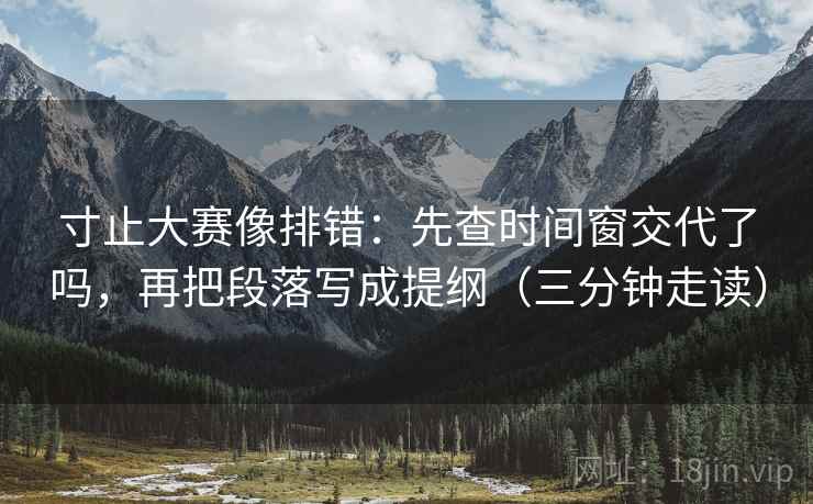 寸止大赛像排错：先查时间窗交代了吗，再把段落写成提纲（三分钟走读）